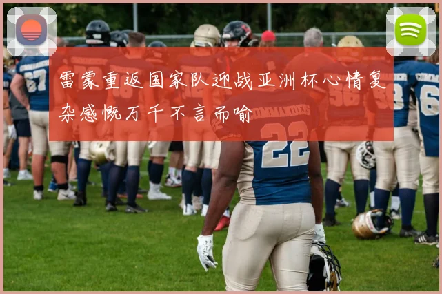 雷蒙重返国家队迎战亚洲杯心情复杂感慨万千不言而喻