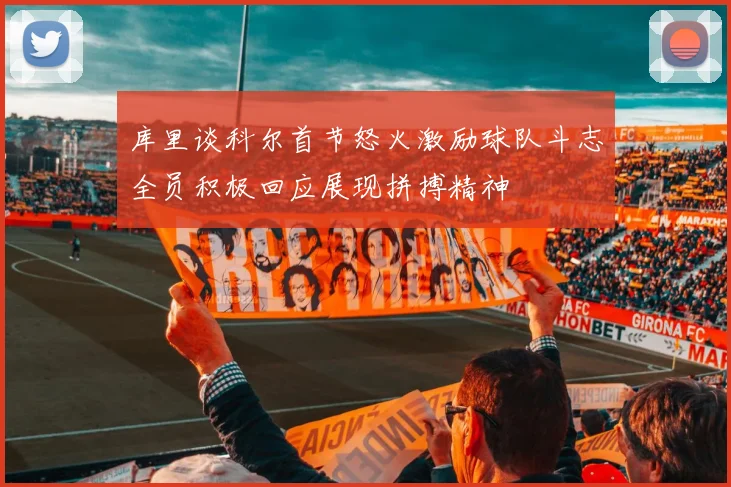 库里谈科尔首节怒火激励球队斗志全员积极回应展现拼搏精神