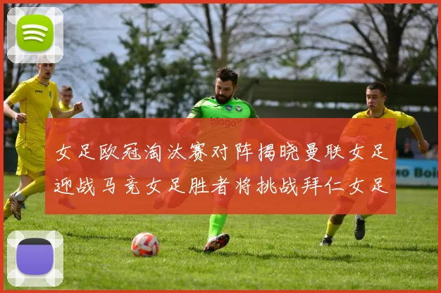 女足欧冠淘汰赛对阵揭晓曼联女足迎战马竞女足胜者将挑战拜仁女足