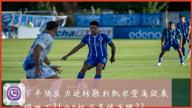下半场发力逆转胜利凯尔登高效表现砍下21分6板正负值亮眼22
