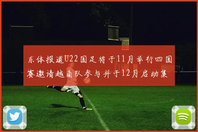 东体报道U22国足将于11月举行四国赛邀请越南队参与并于12月启动集训