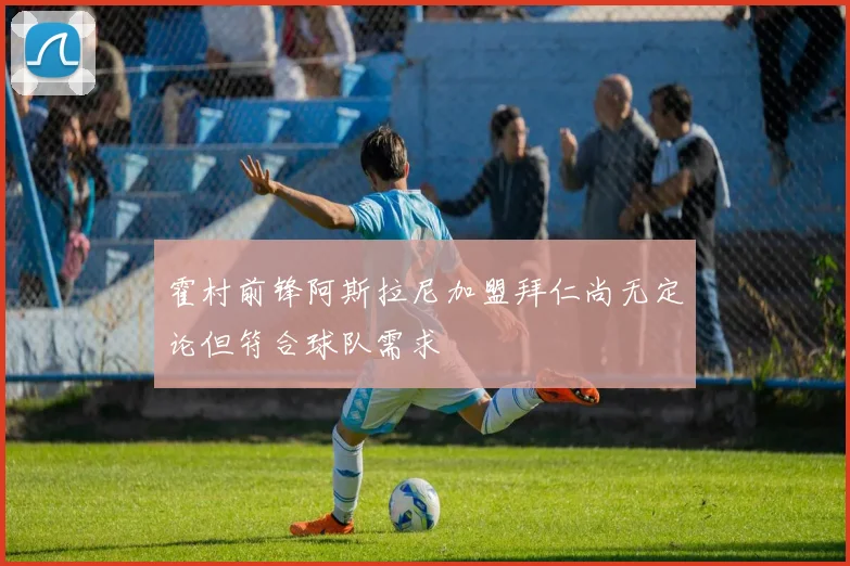霍村前锋阿斯拉尼加盟拜仁尚无定论但符合球队需求