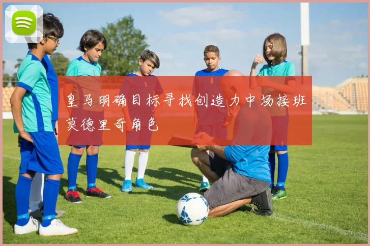 皇马明确目标寻找创造力中场接班莫德里奇角色