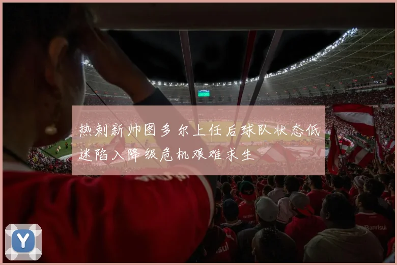 热刺新帅图多尔上任后球队状态低迷陷入降级危机艰难求生