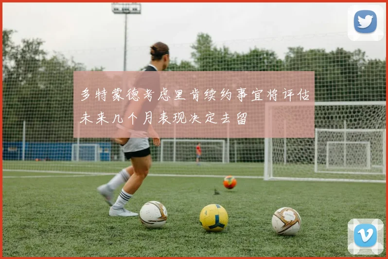 多特蒙德考虑里肯续约事宜将评估未来几个月表现决定去留