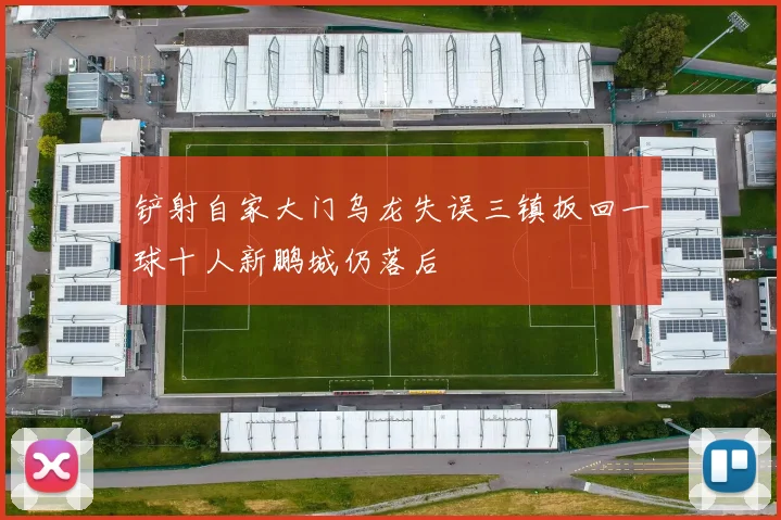 铲射自家大门乌龙失误三镇扳回一球十人新鹏城仍落后