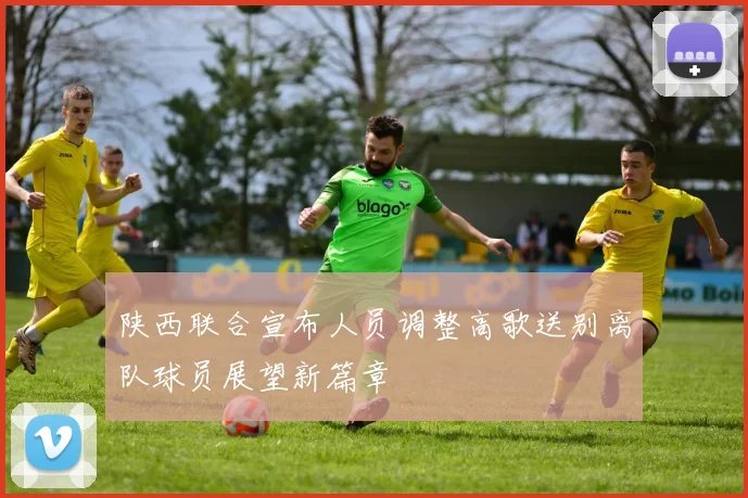 陕西联合宣布人员调整高歌送别离队球员展望新篇章