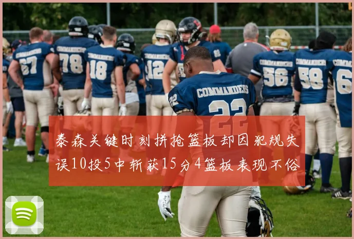 泰森关键时刻拼抢篮板却因犯规失误10投5中斩获15分4篮板表现不俗