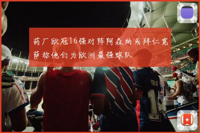 药厂欧冠16强对阵阿森纳或拜仁宽萨称他们为欧洲最强球队