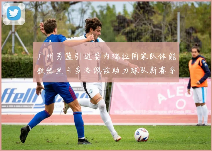 广州男篮引进委内瑞拉国家队体能教练里卡多洛佩兹助力球队新赛季