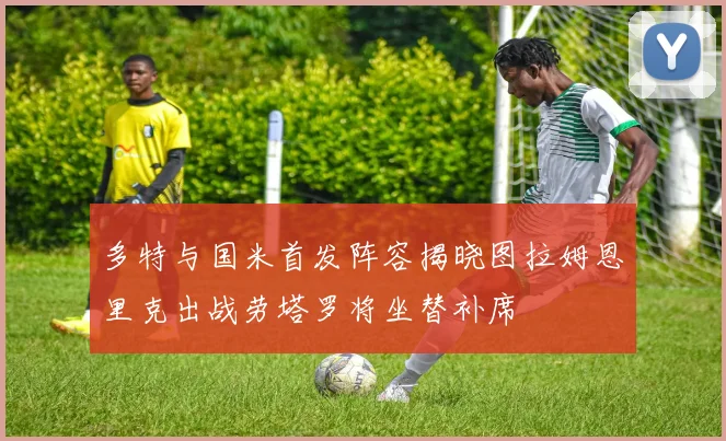 多特与国米首发阵容揭晓图拉姆恩里克出战劳塔罗将坐替补席