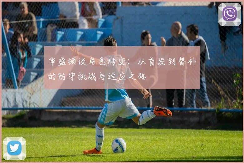 华盛顿谈角色转变：从首发到替补的防守挑战与适应之路