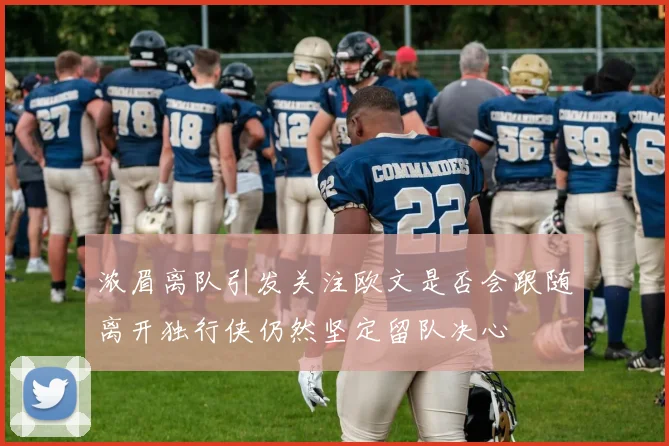 浓眉离队引发关注欧文是否会跟随离开独行侠仍然坚定留队决心