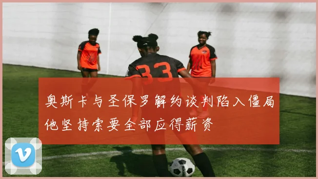 奥斯卡与圣保罗解约谈判陷入僵局他坚持索要全部应得薪资