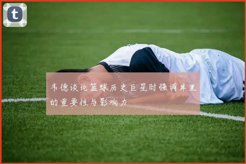 韦德谈论篮球历史巨星时强调库里的重要性与影响力