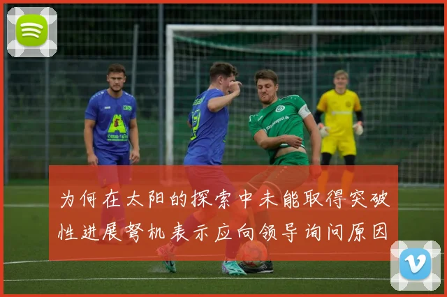 为何在太阳的探索中未能取得突破性进展弩机表示应向领导询问原因