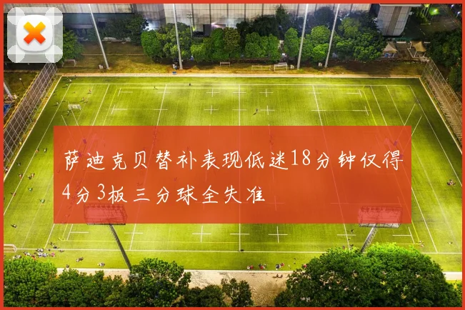 萨迪克贝替补表现低迷18分钟仅得4分3板三分球全失准