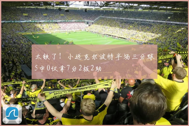 太铁了！小迈克尔波特半场三分球5中0仅拿7分2板2助