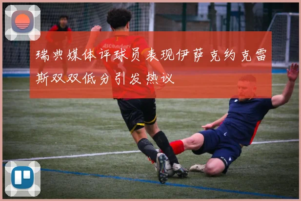 瑞典媒体评球员表现伊萨克约克雷斯双双低分引发热议