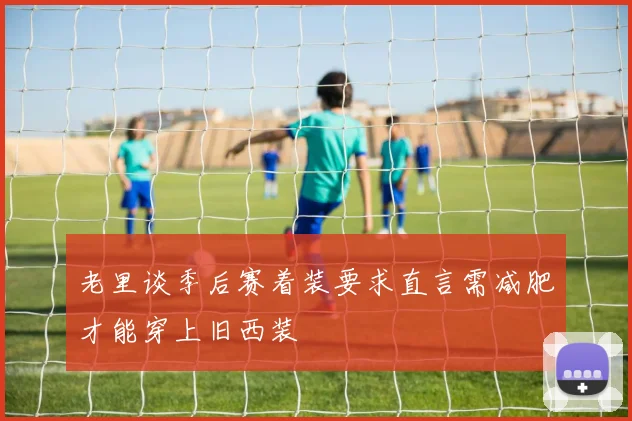 老里谈季后赛着装要求直言需减肥才能穿上旧西装