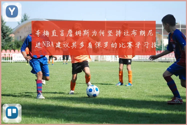 夸梅直言詹姆斯为何坚持让布朗尼进NBA建议其多看保罗的比赛学习技巧