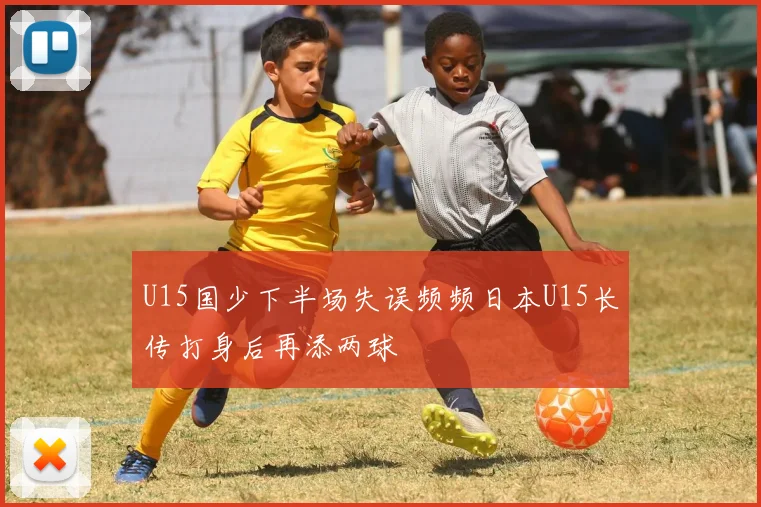 U15国少下半场失误频频日本U15长传打身后再添两球