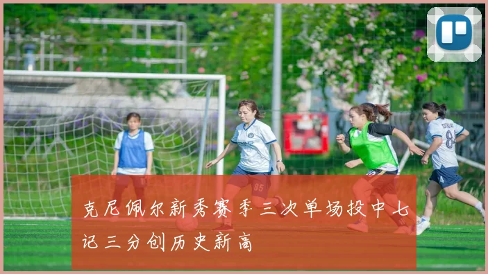 克尼佩尔新秀赛季三次单场投中七记三分创历史新高