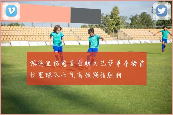 佩德里伤愈复出助力巴萨争夺榜首位置球队士气高涨期待胜利