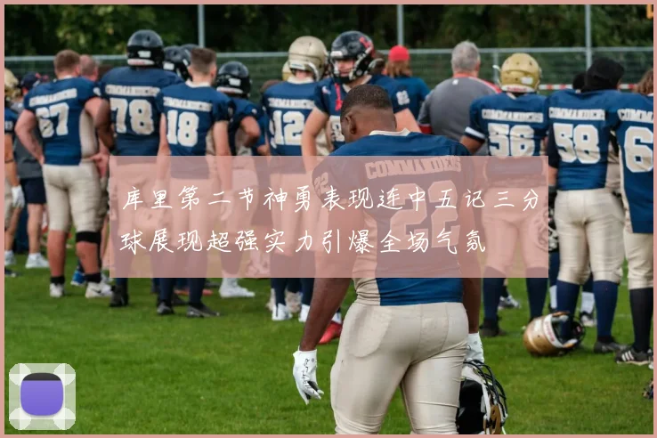 库里第二节神勇表现连中五记三分球展现超强实力引爆全场气氛