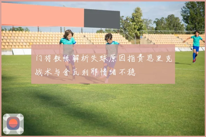 门将教练解析失球原因指责恩里克战术与舍瓦利耶情绪不稳