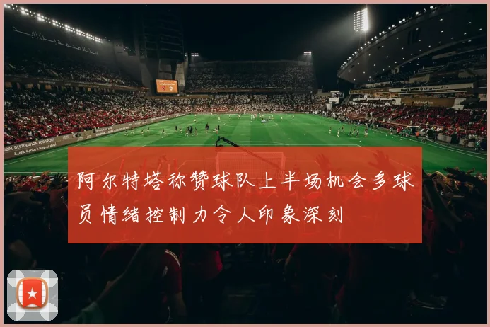 阿尔特塔称赞球队上半场机会多球员情绪控制力令人印象深刻