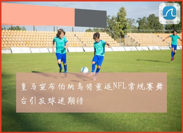 皇马宣布伯纳乌将重返NFL常规赛舞台引发球迷期待