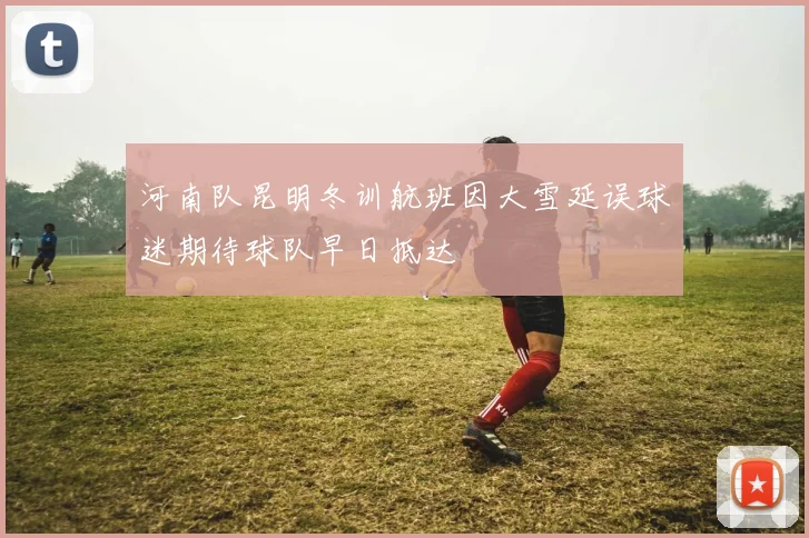 河南队昆明冬训航班因大雪延误球迷期待球队早日抵达