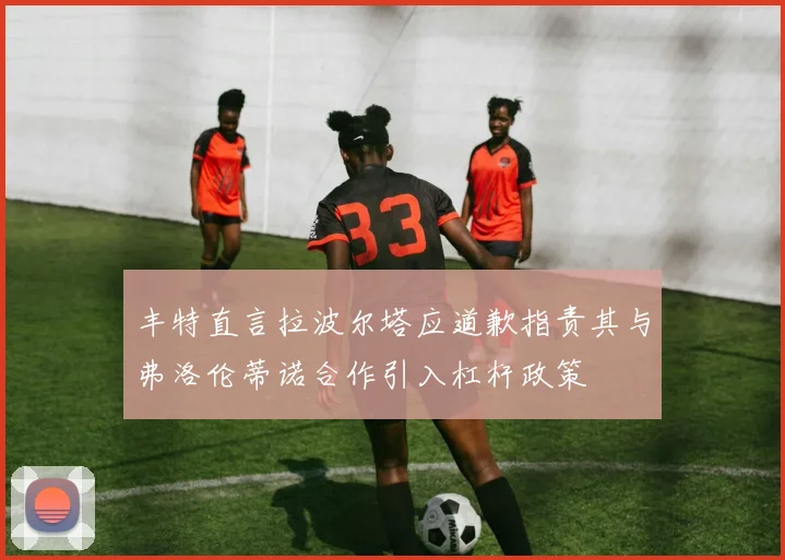 丰特直言拉波尔塔应道歉指责其与弗洛伦蒂诺合作引入杠杆政策